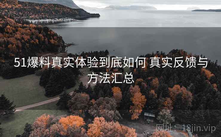51爆料真实体验到底如何 真实反馈与方法汇总  第2张
