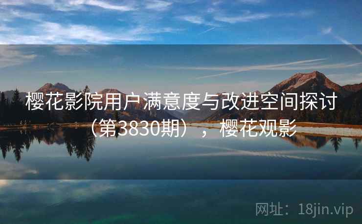 樱花影院用户满意度与改进空间探讨（第3830期），樱花观影