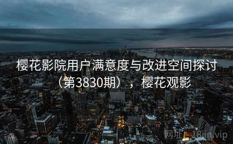 樱花影院用户满意度与改进空间探讨（第3830期），樱花观影  第2张