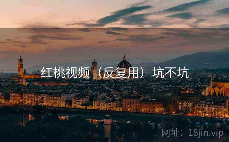 红桃视频（反复用）坑不坑