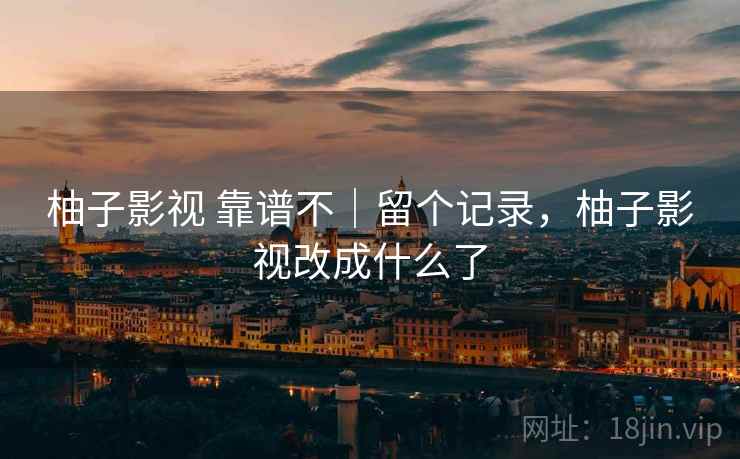 柚子影视 靠谱不｜留个记录，柚子影视改成什么了