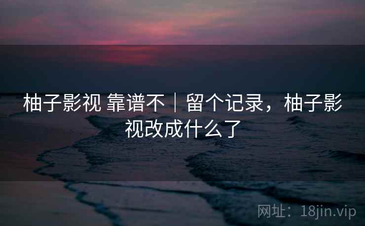 柚子影视 靠谱不｜留个记录，柚子影视改成什么了  第2张