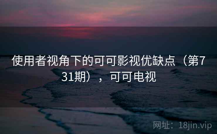 使用者视角下的可可影视优缺点（第731期），可可电视