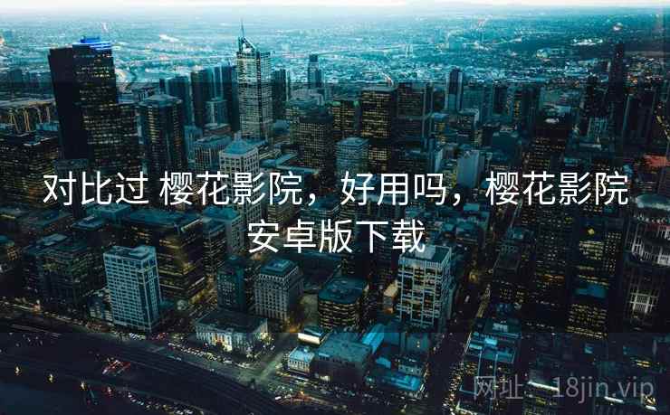 对比过 樱花影院，好用吗，樱花影院安卓版下载