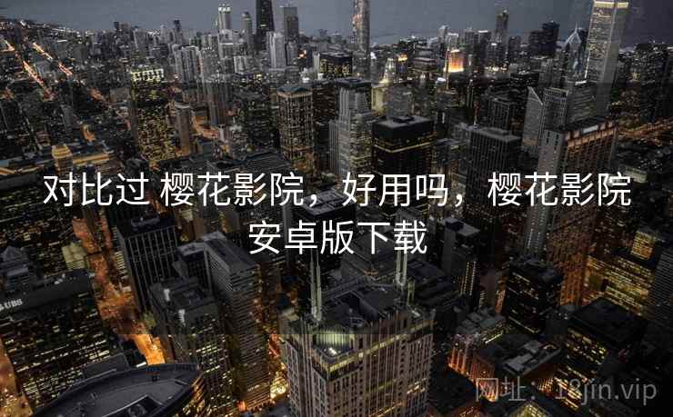 对比过 樱花影院，好用吗，樱花影院安卓版下载  第2张