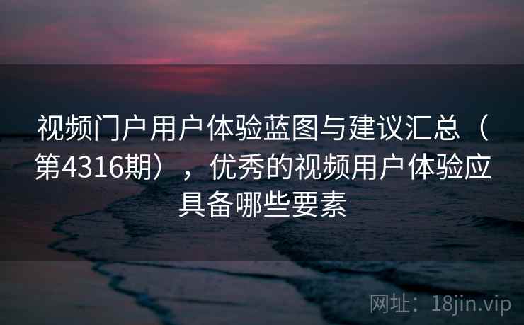 视频门户用户体验蓝图与建议汇总（第4316期），优秀的视频用户体验应具备哪些要素