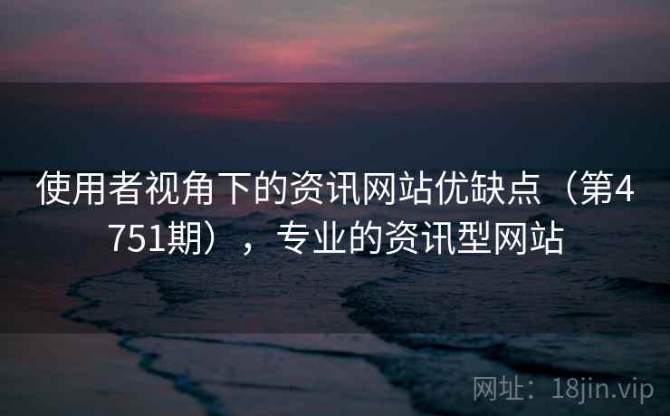 使用者视角下的资讯网站优缺点（第4751期），专业的资讯型网站