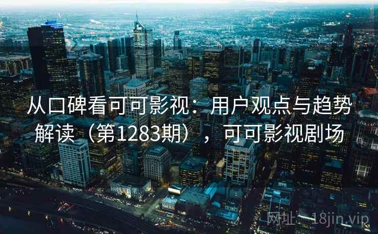 从口碑看可可影视：用户观点与趋势解读（第1283期），可可影视剧场  第2张