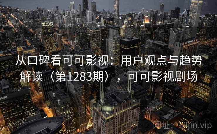从口碑看可可影视：用户观点与趋势解读（第1283期），可可影视剧场
