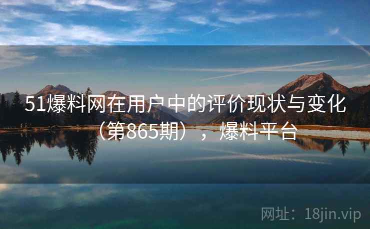 51爆料网在用户中的评价现状与变化（第865期），爆料平台  第2张