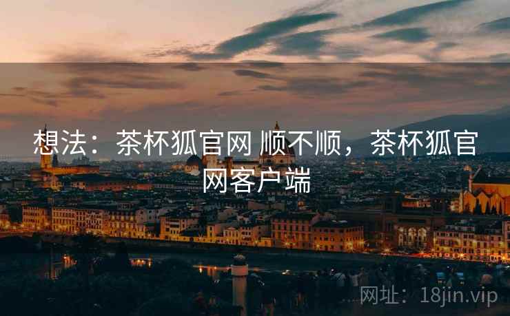 想法：茶杯狐官网 顺不顺，茶杯狐官网客户端  第2张