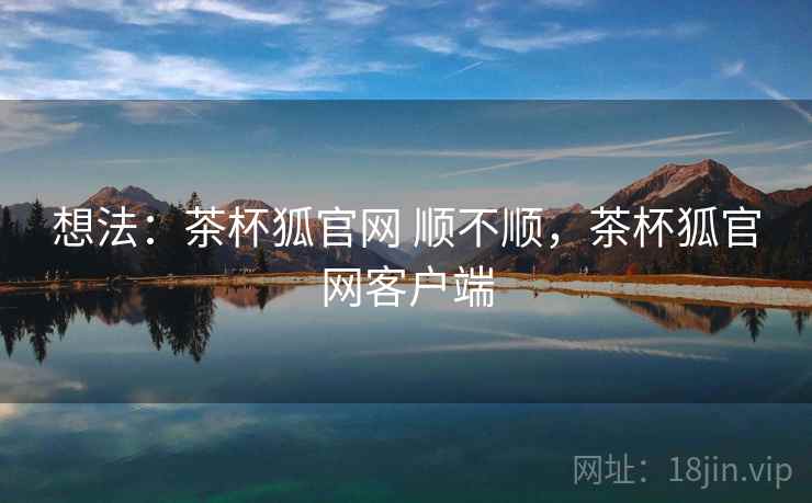 想法：茶杯狐官网 顺不顺，茶杯狐官网客户端