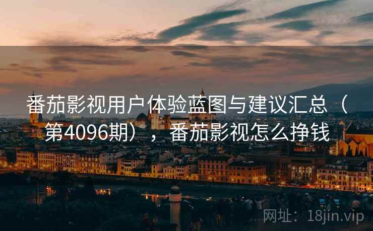 番茄影视用户体验蓝图与建议汇总（第4096期），番茄影视怎么挣钱
