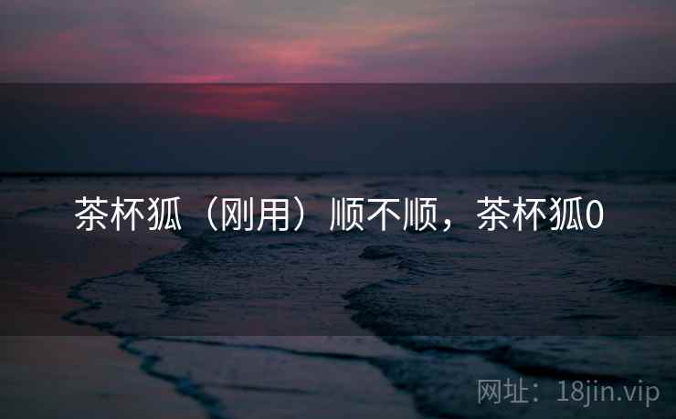 茶杯狐（刚用）顺不顺，茶杯狐0