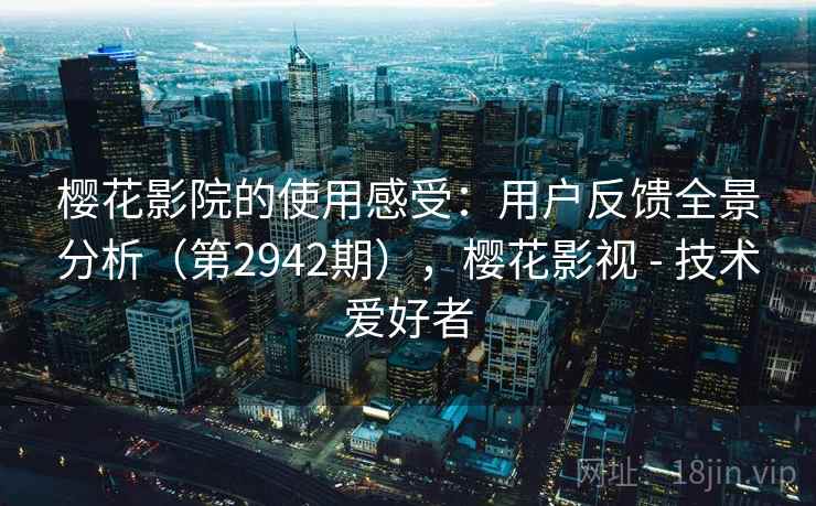 樱花影院的使用感受：用户反馈全景分析（第2942期），樱花影视 - 技术爱好者