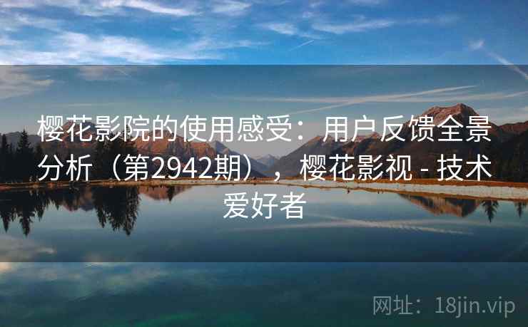 樱花影院的使用感受：用户反馈全景分析（第2942期），樱花影视 - 技术爱好者  第2张