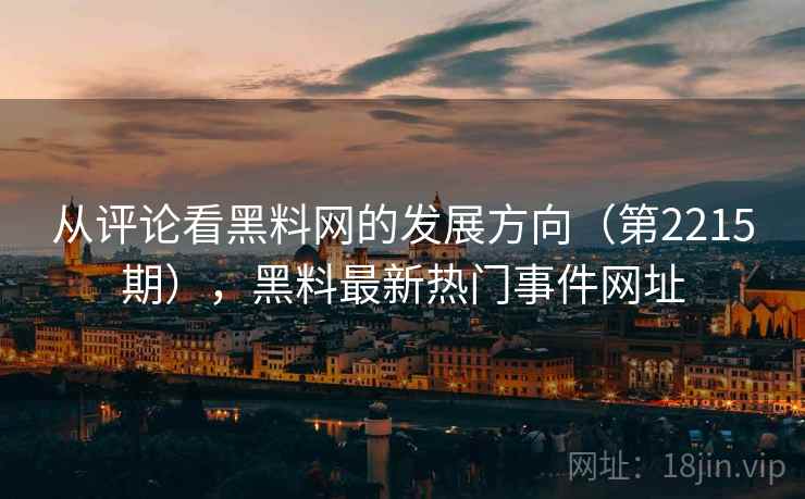 从评论看黑料网的发展方向（第2215期），黑料最新热门事件网址