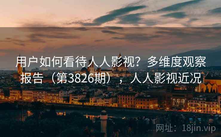 用户如何看待人人影视？多维度观察报告（第3826期），人人影视近况  第2张