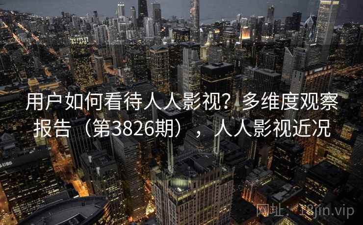 用户如何看待人人影视？多维度观察报告（第3826期），人人影视近况