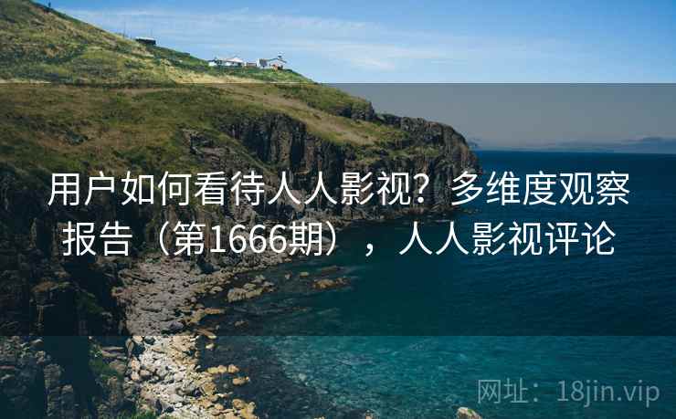 用户如何看待人人影视？多维度观察报告（第1666期），人人影视评论  第2张