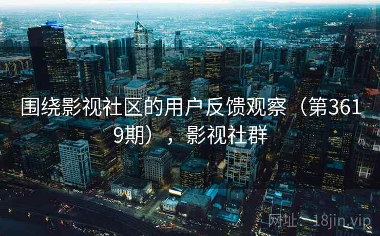 围绕影视社区的用户反馈观察（第3619期），影视社群
