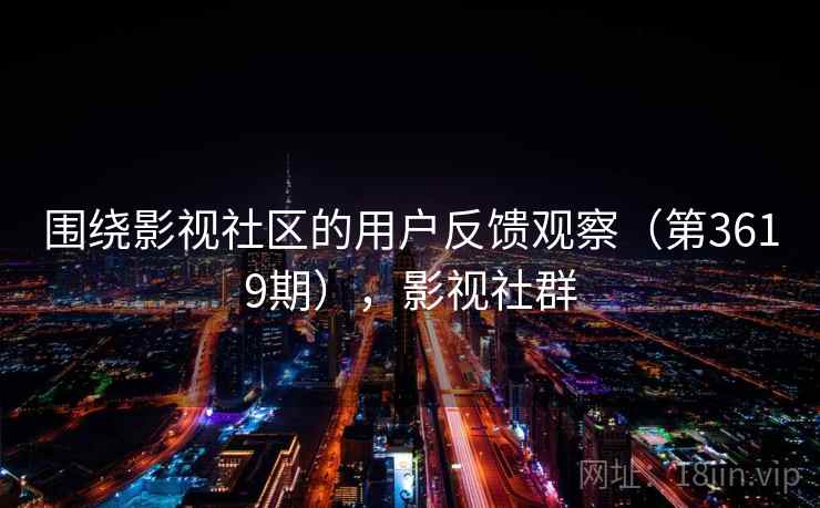 围绕影视社区的用户反馈观察（第3619期），影视社群  第2张