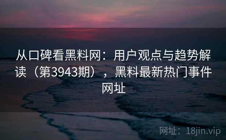 从口碑看黑料网：用户观点与趋势解读（第3943期），黑料最新热门事件网址