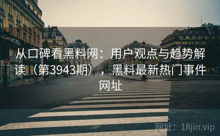 从口碑看黑料网：用户观点与趋势解读（第3943期），黑料最新热门事件网址  第2张