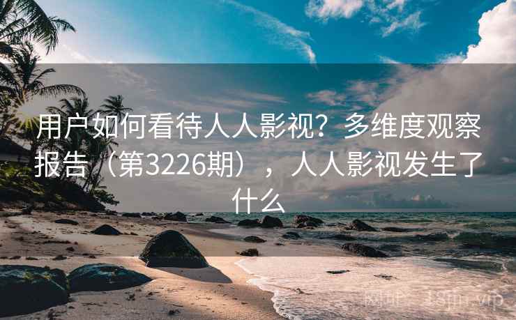 用户如何看待人人影视？多维度观察报告（第3226期），人人影视发生了什么  第2张