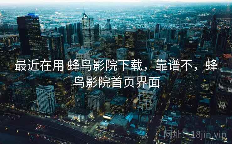 最近在用 蜂鸟影院下载，靠谱不，蜂鸟影院首页界面  第2张