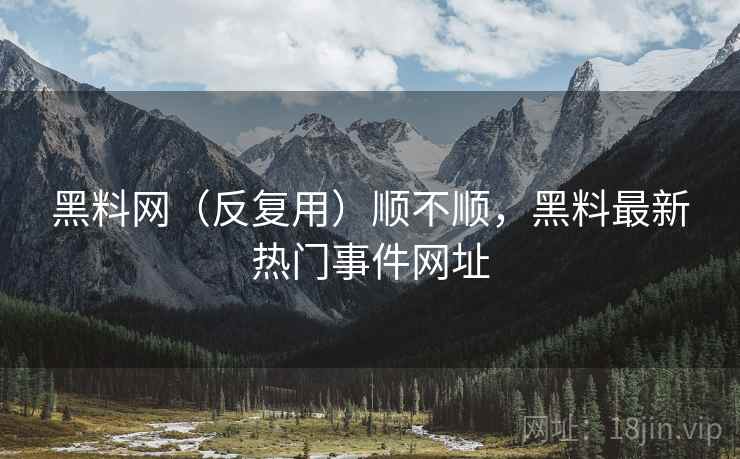 黑料网（反复用）顺不顺，黑料最新热门事件网址