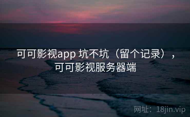 可可影视app 坑不坑（留个记录），可可影视服务器端
