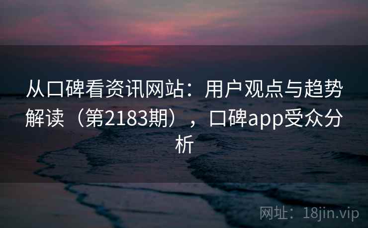 从口碑看资讯网站：用户观点与趋势解读（第2183期），口碑app受众分析  第2张