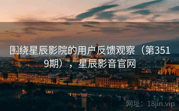 围绕星辰影院的用户反馈观察（第3519期），星辰影音官网  第2张