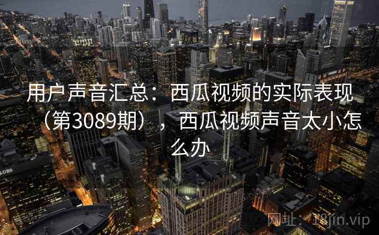 用户声音汇总：西瓜视频的实际表现（第3089期），西瓜视频声音太小怎么办