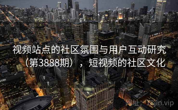视频站点的社区氛围与用户互动研究（第3888期），短视频的社区文化  第2张
