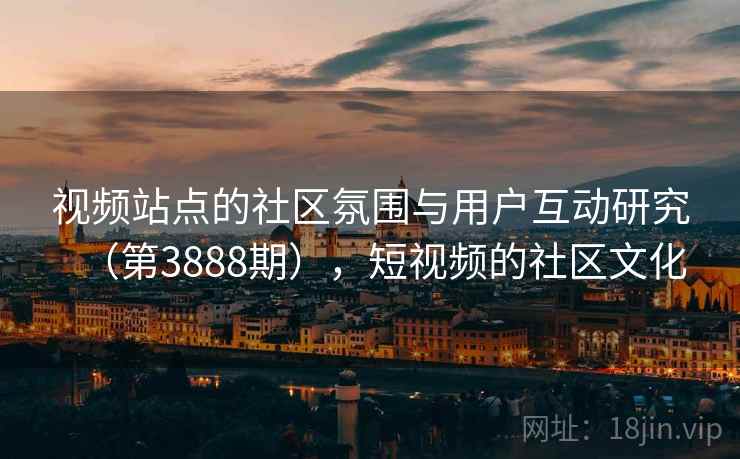 视频站点的社区氛围与用户互动研究（第3888期），短视频的社区文化
