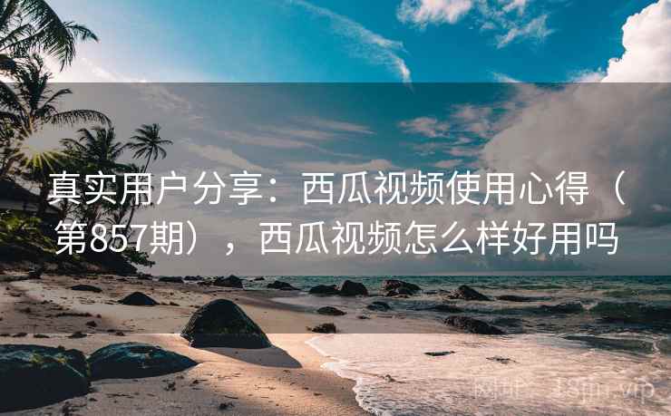 真实用户分享：西瓜视频使用心得（第857期），西瓜视频怎么样好用吗