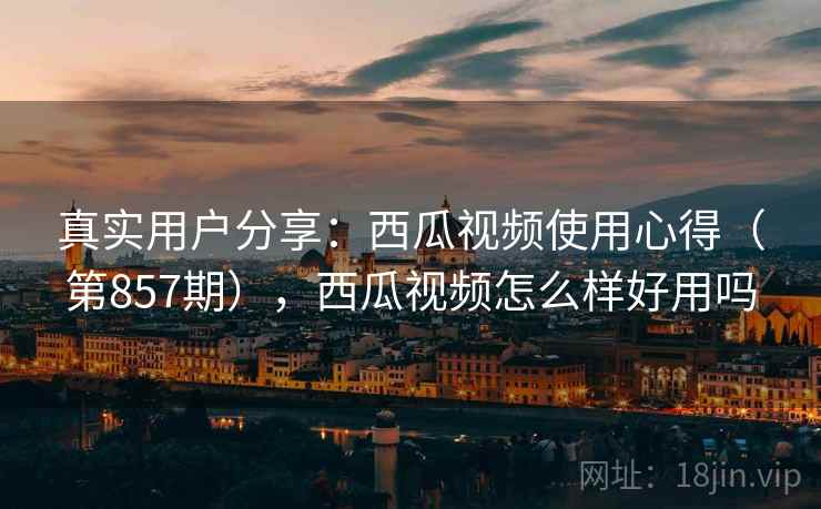 真实用户分享：西瓜视频使用心得（第857期），西瓜视频怎么样好用吗  第2张