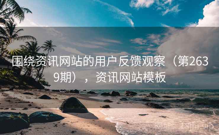 围绕资讯网站的用户反馈观察（第2639期），资讯网站模板  第2张