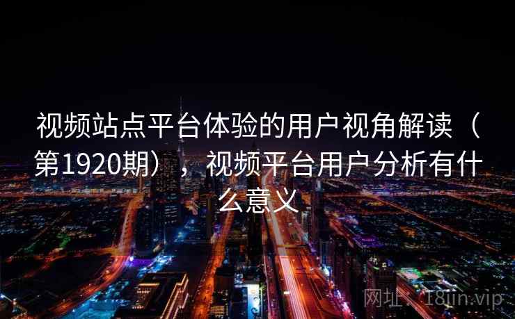 视频站点平台体验的用户视角解读（第1920期），视频平台用户分析有什么意义
