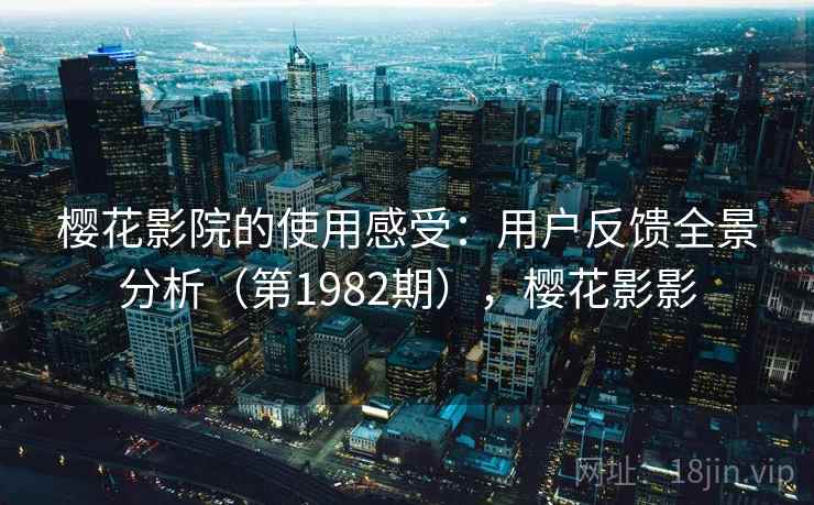 樱花影院的使用感受：用户反馈全景分析（第1982期），樱花影影