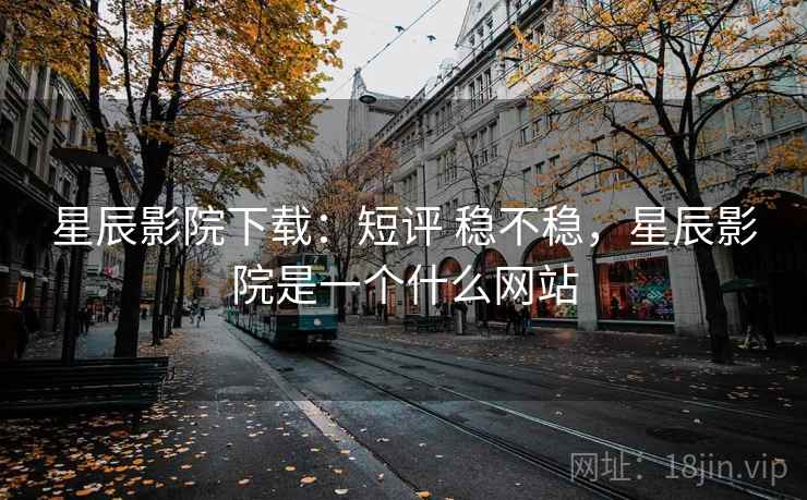 星辰影院下载：短评 稳不稳，星辰影院是一个什么网站