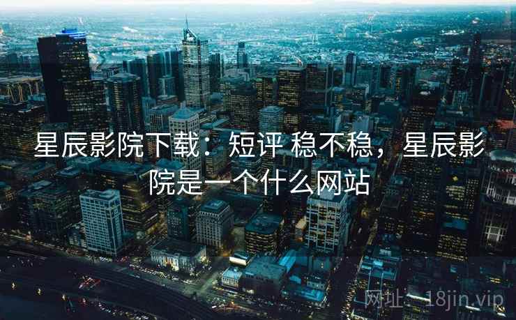 星辰影院下载：短评 稳不稳，星辰影院是一个什么网站  第2张