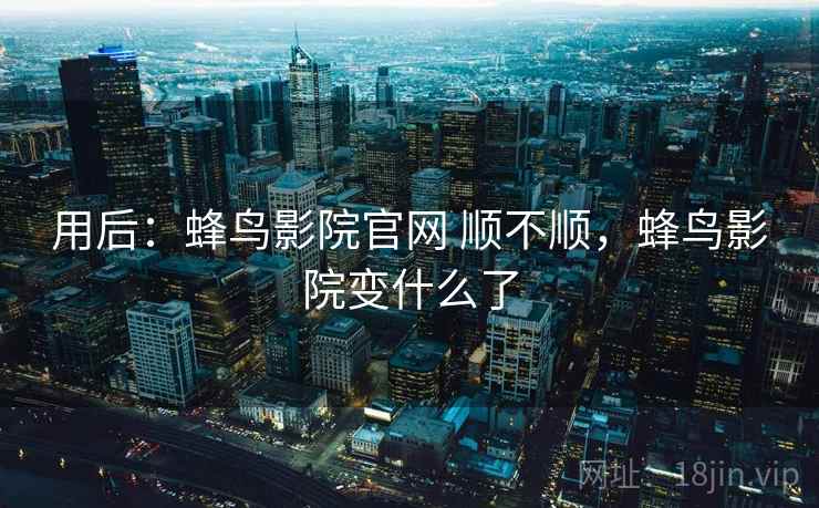 用后：蜂鸟影院官网 顺不顺，蜂鸟影院变什么了  第2张