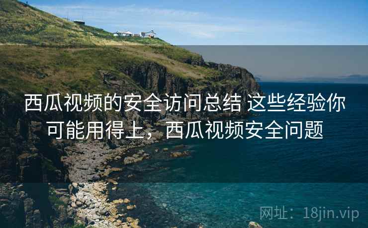 西瓜视频的安全访问总结 这些经验你可能用得上，西瓜视频安全问题  第2张