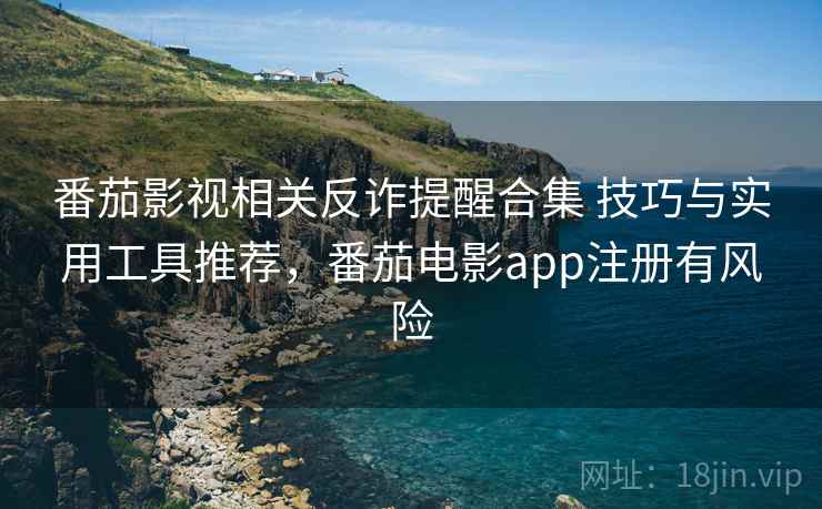 番茄影视相关反诈提醒合集 技巧与实用工具推荐，番茄电影app注册有风险