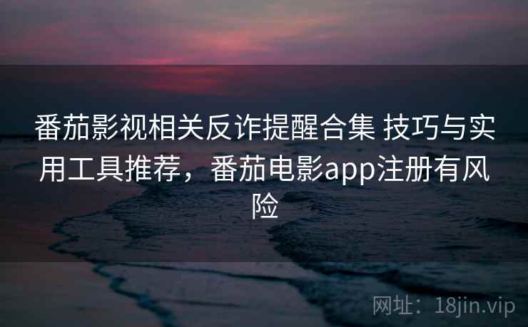 番茄影视相关反诈提醒合集 技巧与实用工具推荐，番茄电影app注册有风险  第2张
