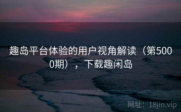 趣岛平台体验的用户视角解读（第5000期），下载趣闲岛  第2张
