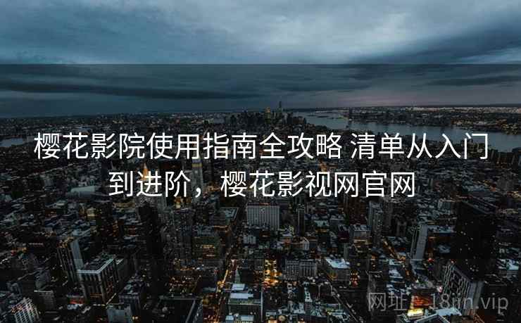 樱花影院使用指南全攻略 清单从入门到进阶，樱花影视网官网